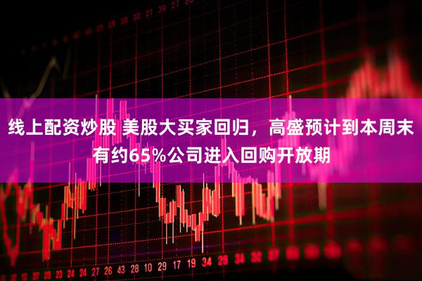 线上配资炒股 美股大买家回归，高盛预计到本周末有约65%公司进入回购开放期