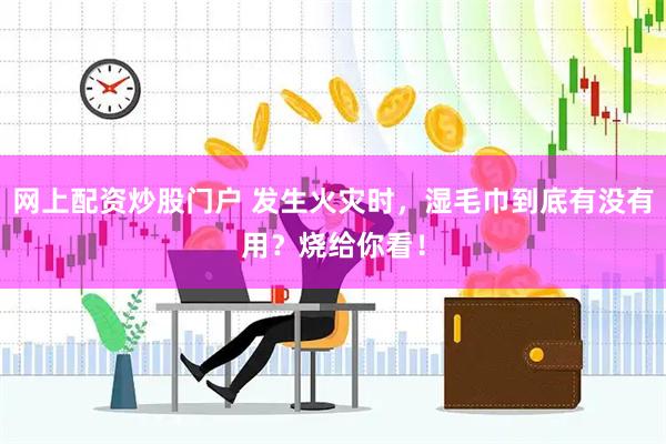 网上配资炒股门户 发生火灾时，湿毛巾到底有没有用？烧给你看！