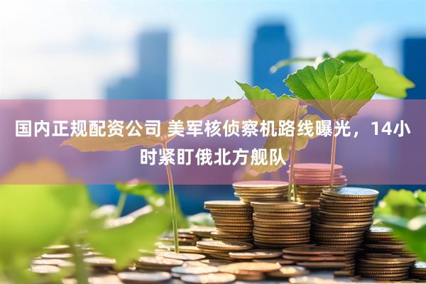 国内正规配资公司 美军核侦察机路线曝光，14小时紧盯俄北方舰队