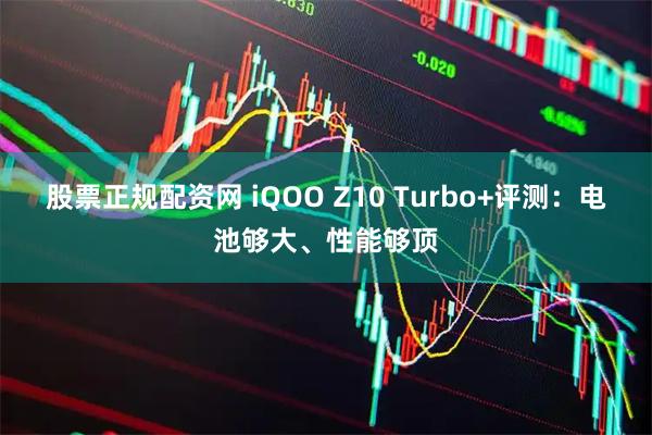 股票正规配资网 iQOO Z10 Turbo+评测：电池够大、性能够顶