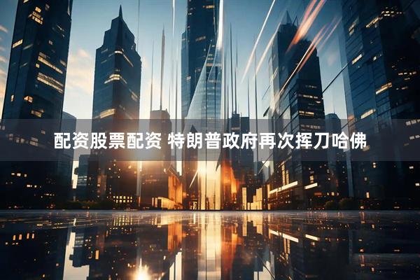 配资股票配资 特朗普政府再次挥刀哈佛