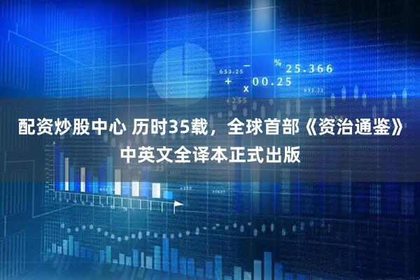配资炒股中心 历时35载，全球首部《资治通鉴》中英文全译本正式出版